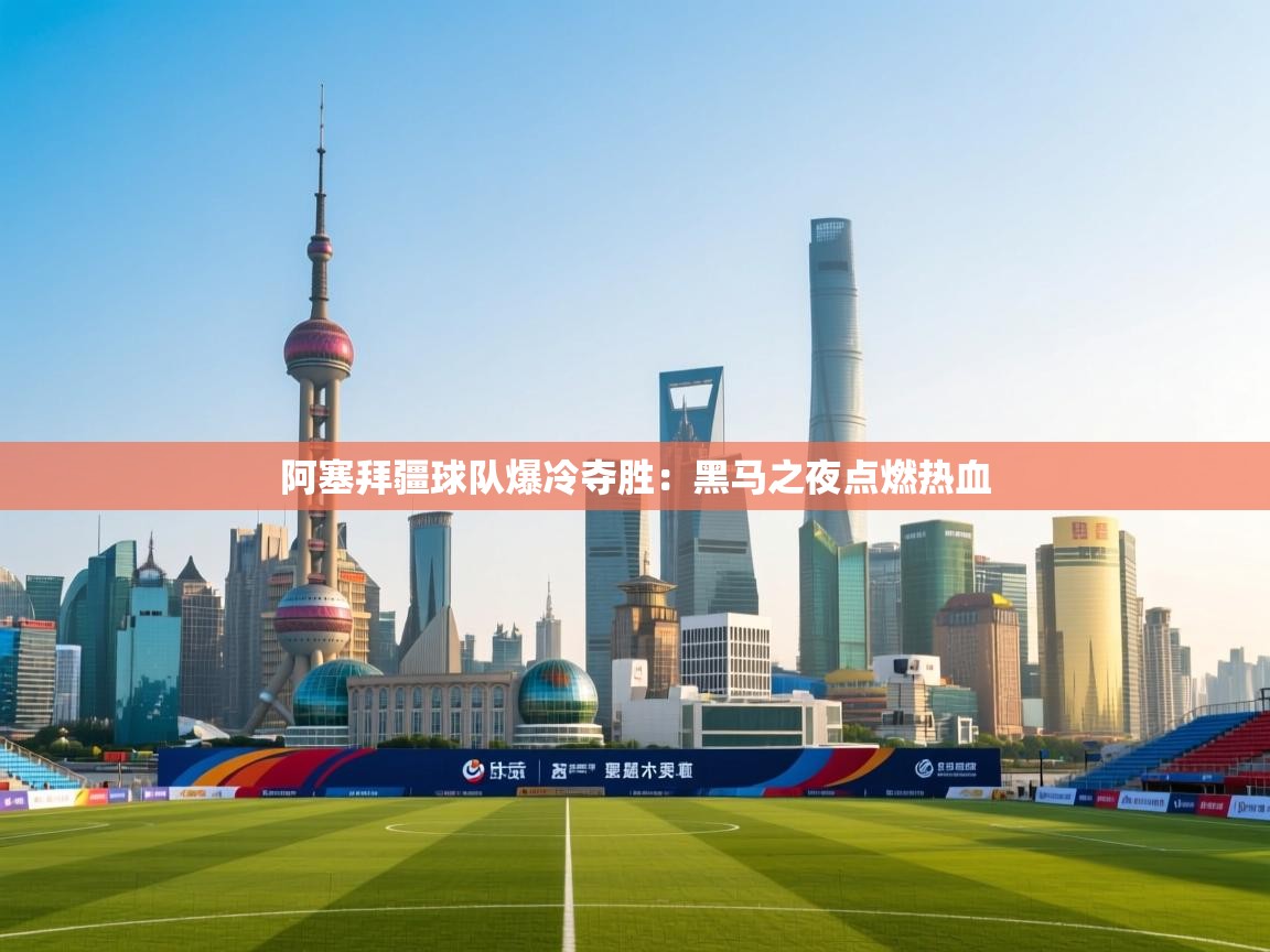 阿塞拜疆球队爆冷夺胜：黑马之夜点燃热血  第1张
